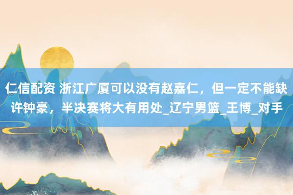 仁信配资 浙江广厦可以没有赵嘉仁，但一定不能缺许钟豪，半决赛将大有用处_辽宁男篮_王博_对手