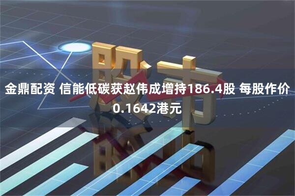 金鼎配资 信能低碳获赵伟成增持186.4股 每股作价0.1642港元
