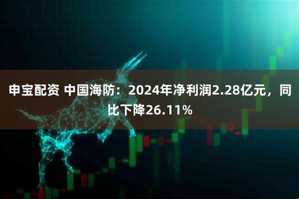申宝配资 中国海防：2024年净利润2.28亿元，同比下降26.11%