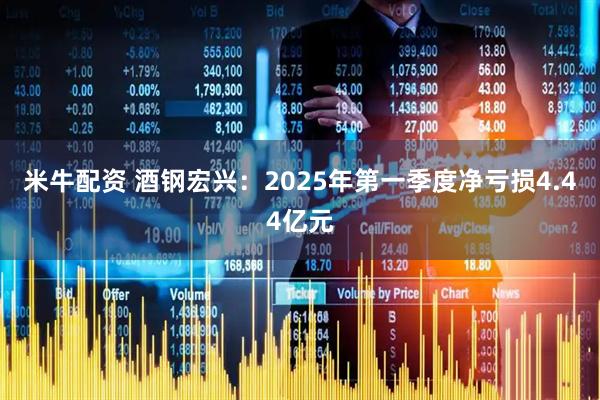 米牛配资 酒钢宏兴：2025年第一季度净亏损4.44亿元