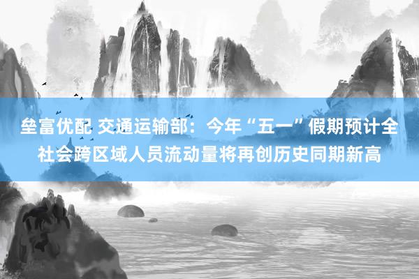 垒富优配 交通运输部：今年“五一”假期预计全社会跨区域人员流动量将再创历史同期新高