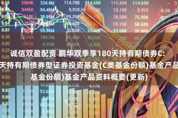 诚信双盈配资 鹏华双季享180天持有期债券C: 鹏华双季享180天持有期债券型证券投资基金(C类基金份额)基金产品资料概要(更新)