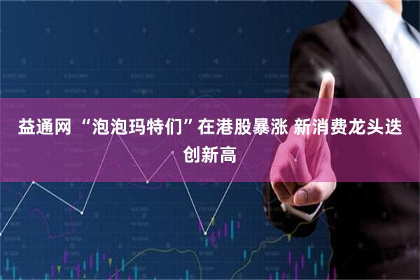益通网 “泡泡玛特们”在港股暴涨 新消费龙头迭创新高