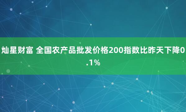 灿星财富 全国农产品批发价格200指数比昨天下降0.1%