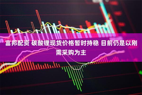 富邦配资 碳酸锂现货价格暂时持稳 目前仍是以刚需采购为主