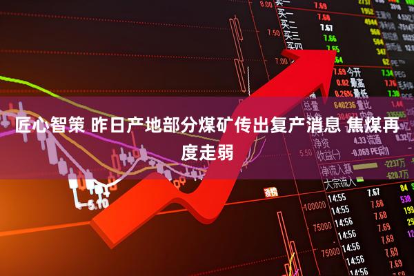 匠心智策 昨日产地部分煤矿传出复产消息 焦煤再度走弱