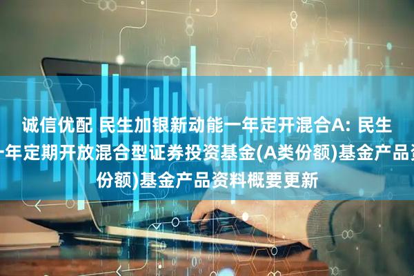 诚信优配 民生加银新动能一年定开混合A: 民生加银新动能一年定期开放混合型证券投资基金(A类份额)基金产品资料概要更新