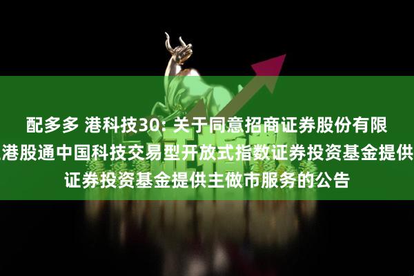 配多多 港科技30: 关于同意招商证券股份有限公司为汇添富恒生港股通中国科技交易型开放式指数证券投资基金提供主做市服务的公告