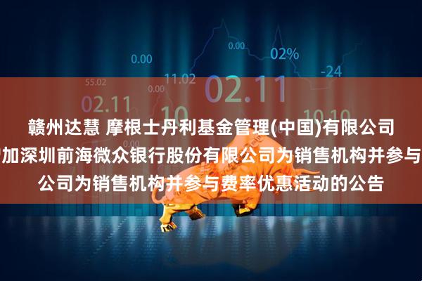 赣州达慧 摩根士丹利基金管理(中国)有限公司关于旗下部分基金增加深圳前海微众银行股份有限公司为销售机构并参与费率优惠活动的公告