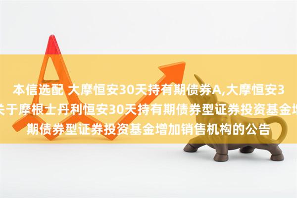 本信选配 大摩恒安30天持有期债券A,大摩恒安30天持有期债券C: 关于摩根士丹利恒安30天持有期债券型证券投资基金增加销售机构的公告