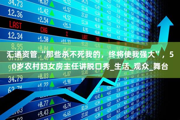 汇通资管 “那些杀不死我的，终将使我强大”，50岁农村妇女房主任讲脱口秀_生活_观众_舞台