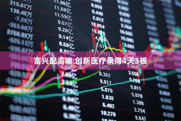 富兴配资端 创新医疗录得4天3板