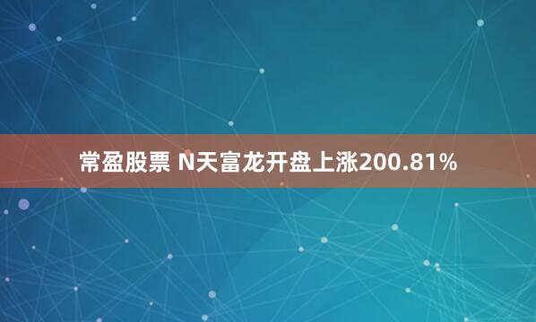 常盈股票 N天富龙开盘上涨200.81%