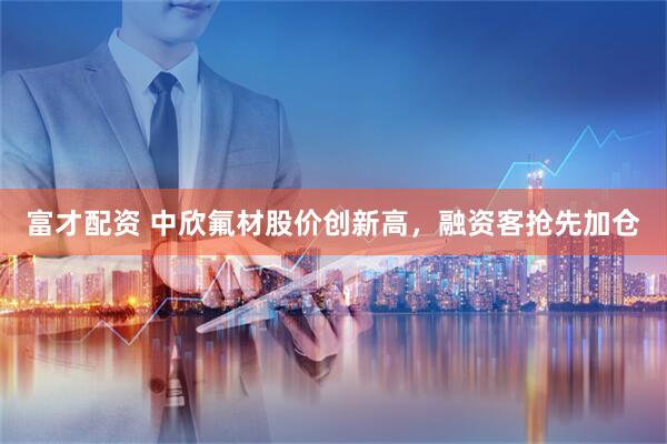 富才配资 中欣氟材股价创新高，融资客抢先加仓
