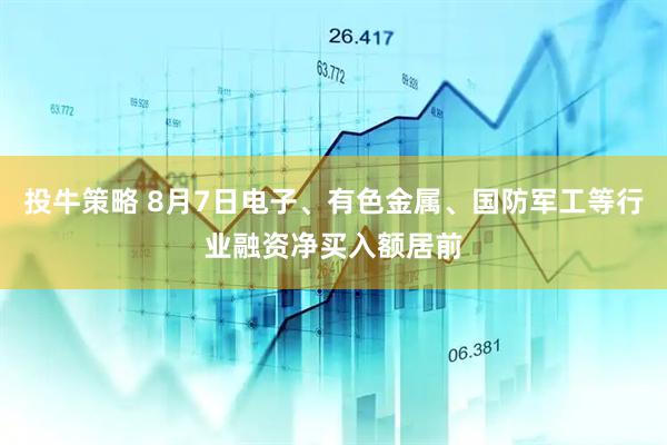 投牛策略 8月7日电子、有色金属、国防军工等行业融资净买入额居前