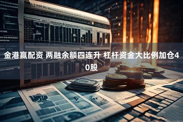 金港赢配资 两融余额四连升 杠杆资金大比例加仓40股