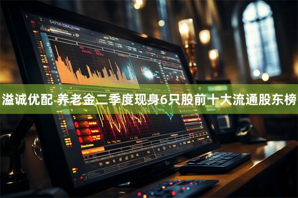 溢诚优配 养老金二季度现身6只股前十大流通股东榜