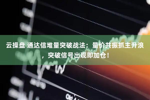 云操盘 通达信堆量突破战法：量价共振抓主升浪，突破信号出现即加仓！