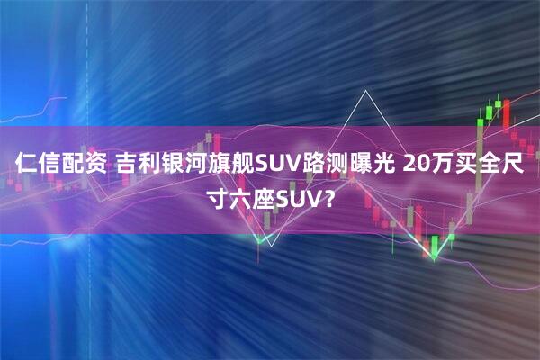 仁信配资 吉利银河旗舰SUV路测曝光 20万买全尺寸六座SUV？
