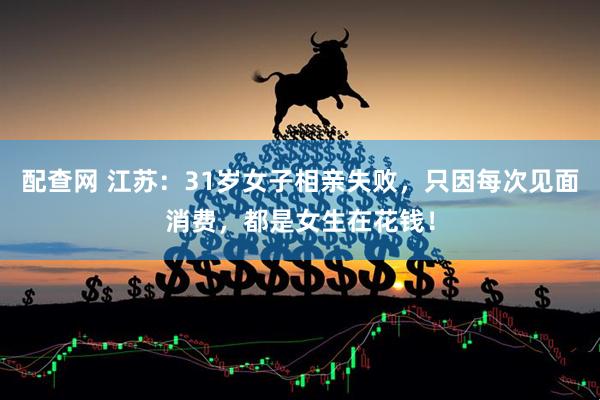 配查网 江苏：31岁女子相亲失败，只因每次见面消费，都是女生在花钱！