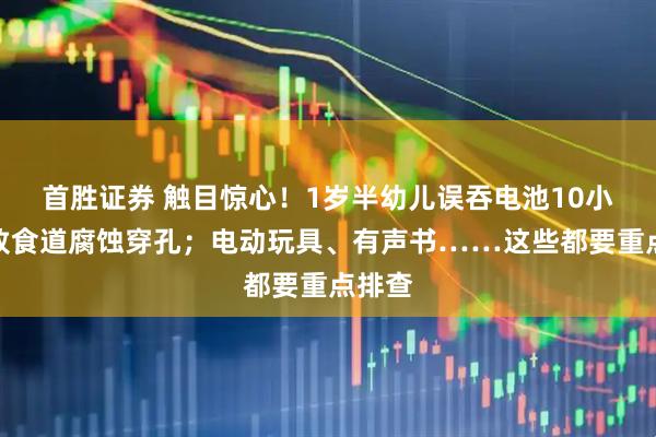 首胜证券 触目惊心！1岁半幼儿误吞电池10小时，致食道腐蚀穿孔；电动玩具、有声书……这些都要重点排查