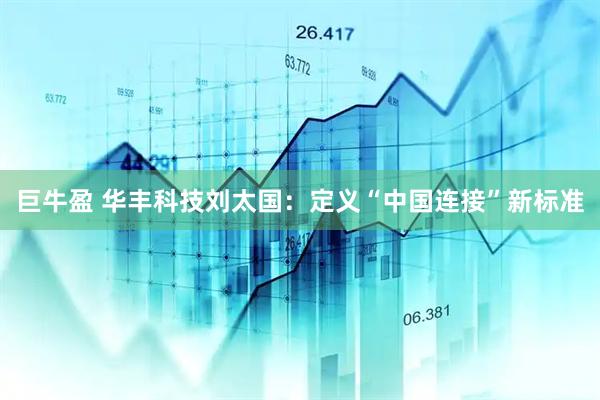 巨牛盈 华丰科技刘太国：定义“中国连接”新标准