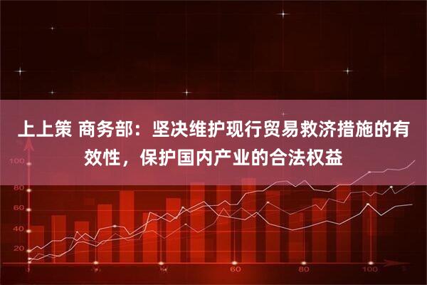 上上策 商务部：坚决维护现行贸易救济措施的有效性，保护国内产业的合法权益