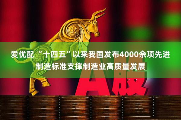 爱优配 “十四五”以来我国发布4000余项先进制造标准支撑制造业高质量发展