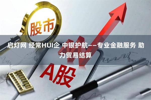 启灯网 经常HUI企 中银护航——专业金融服务 助力贸易结算