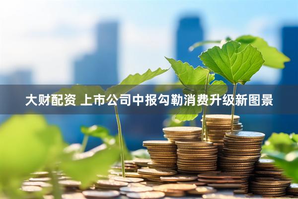 大财配资 上市公司中报勾勒消费升级新图景