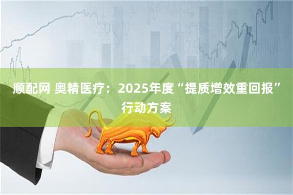 顺配网 奥精医疗：2025年度“提质增效重回报”行动方案