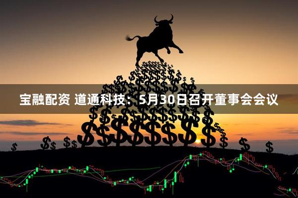 宝融配资 道通科技：5月30日召开董事会会议