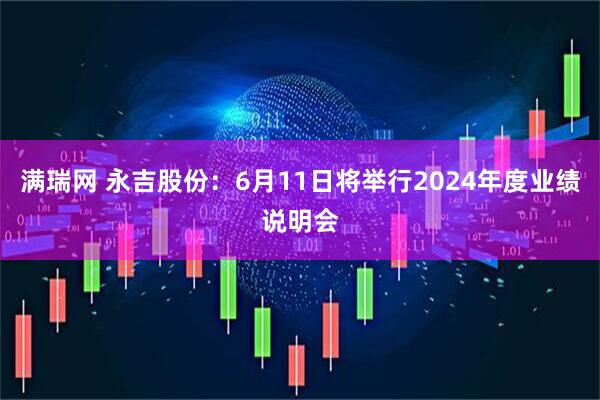 满瑞网 永吉股份：6月11日将举行2024年度业绩说明会