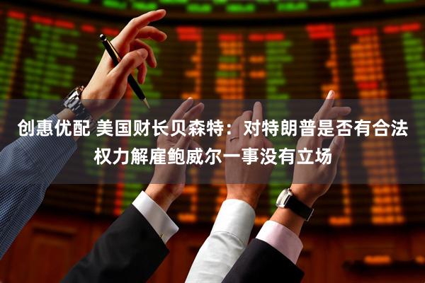 创惠优配 美国财长贝森特：对特朗普是否有合法权力解雇鲍威尔一事没有立场