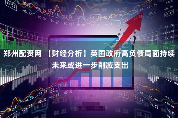 郑州配资网 【财经分析】英国政府高负债局面持续 未来或进一步削减支出