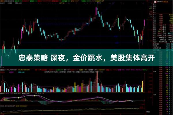 忠泰策略 深夜，金价跳水，美股集体高开