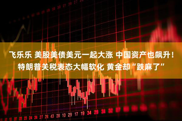 飞乐乐 美股美债美元一起大涨 中国资产也飙升！特朗普关税表态大幅软化 黄金却“跌麻了”