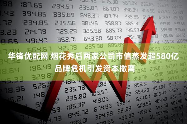 华锋优配网 烟花秀后两家公司市值蒸发超580亿 品牌危机引发资本撤离