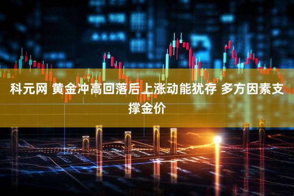 科元网 黄金冲高回落后上涨动能犹存 多方因素支撑金价