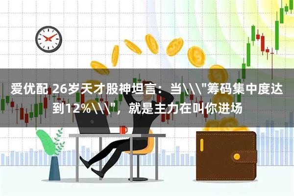 爱优配 26岁天才股神坦言：当\＂筹码集中度达到12%\＂，就是主力在叫你进场