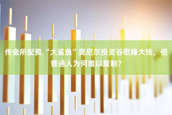 传金所配资 “大鲨鱼”奥尼尔投资谷歌赚大钱，但普通人为何难以复制？