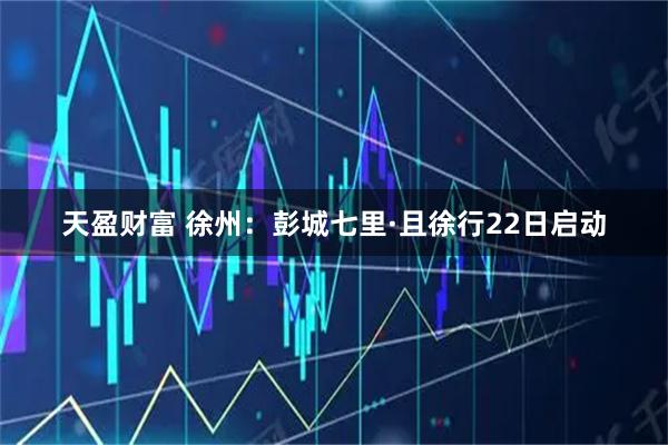 天盈财富 徐州：彭城七里·且徐行22日启动