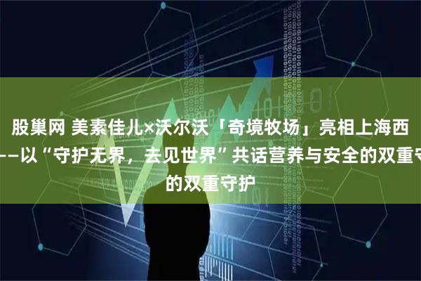 股巢网 美素佳儿×沃尔沃「奇境牧场」亮相上海西岸 ——以“守护无界，去见世界”共话营养与安全的双重守护