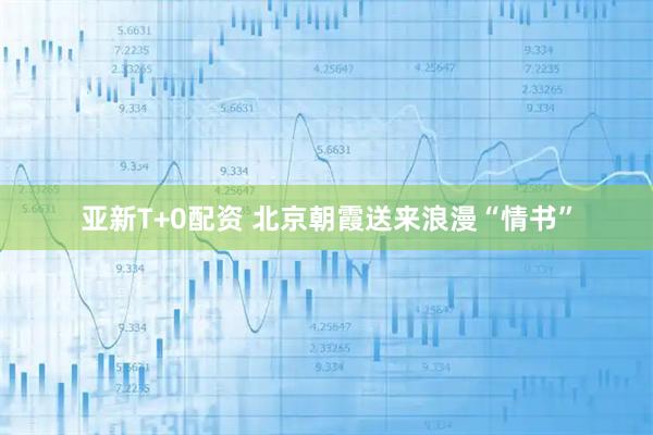 亚新T+0配资 北京朝霞送来浪漫“情书”