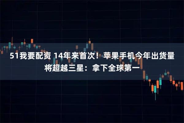 51我要配资 14年来首次！苹果手机今年出货量将超越三星：拿下全球第一
