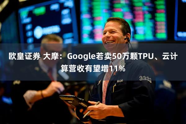 欧皇证券 大摩：Google若卖50万颗TPU、云计算营收有望增11%