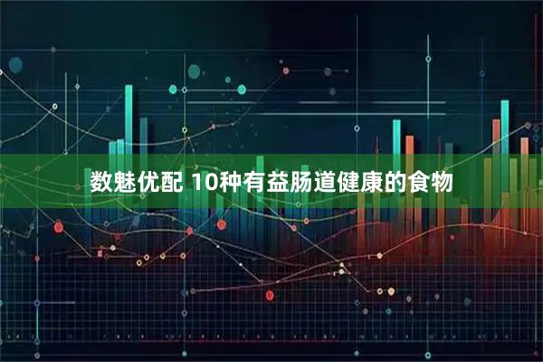 数魅优配 10种有益肠道健康的食物