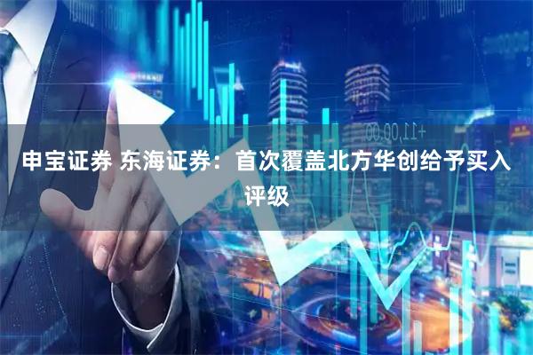 申宝证券 东海证券：首次覆盖北方华创给予买入评级