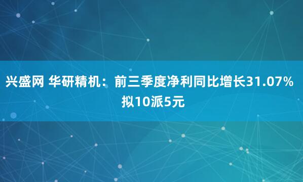 兴盛网 华研精机：前三季度净利同比增长31.07%  拟10派5元