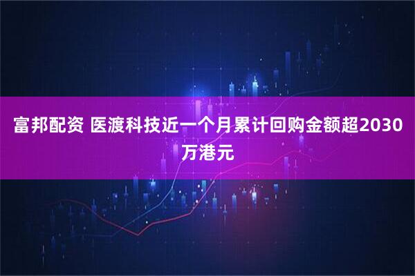 富邦配资 医渡科技近一个月累计回购金额超2030万港元